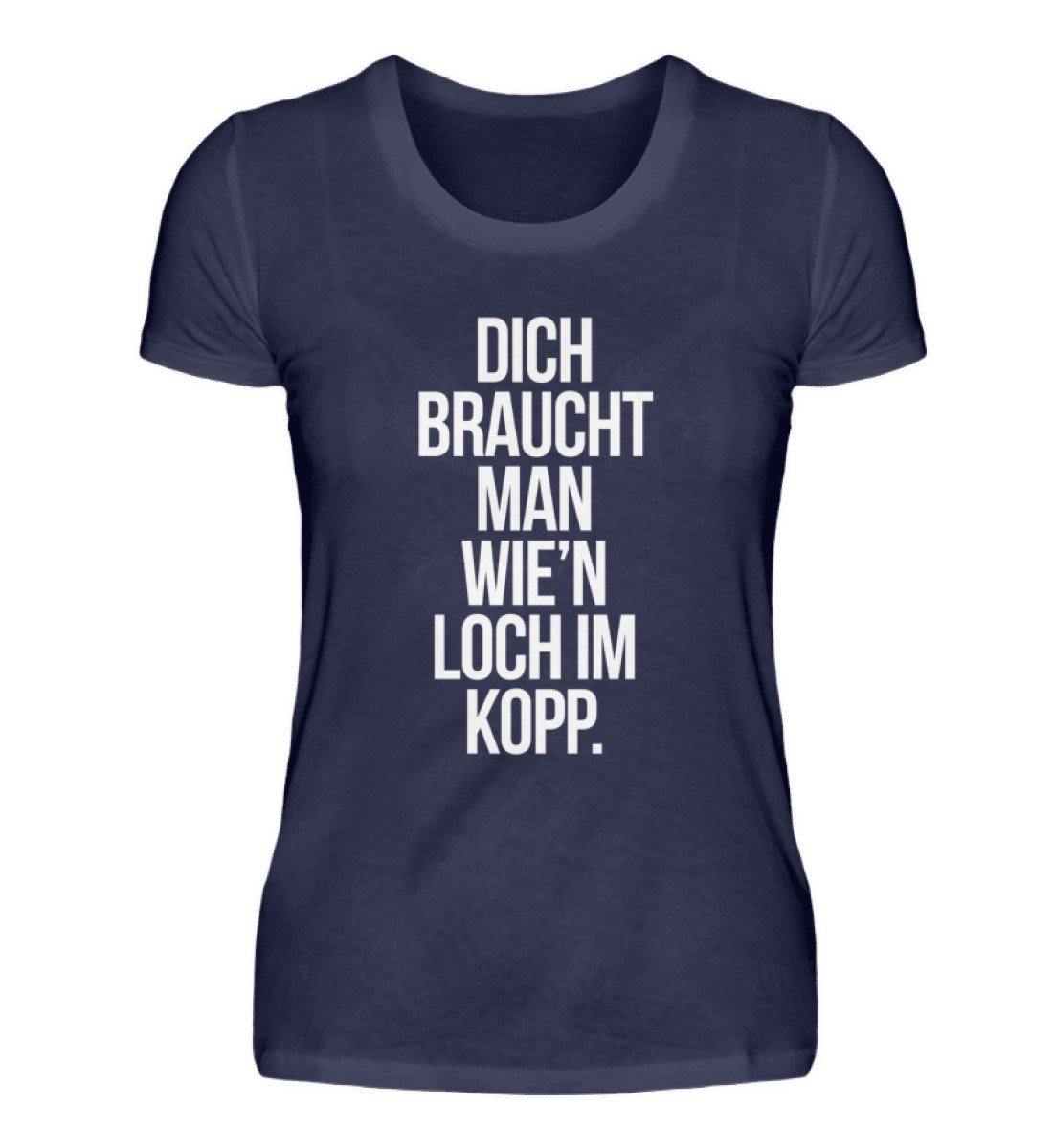Dich braucht man wie'n Loch im Kopp - Damenshirt