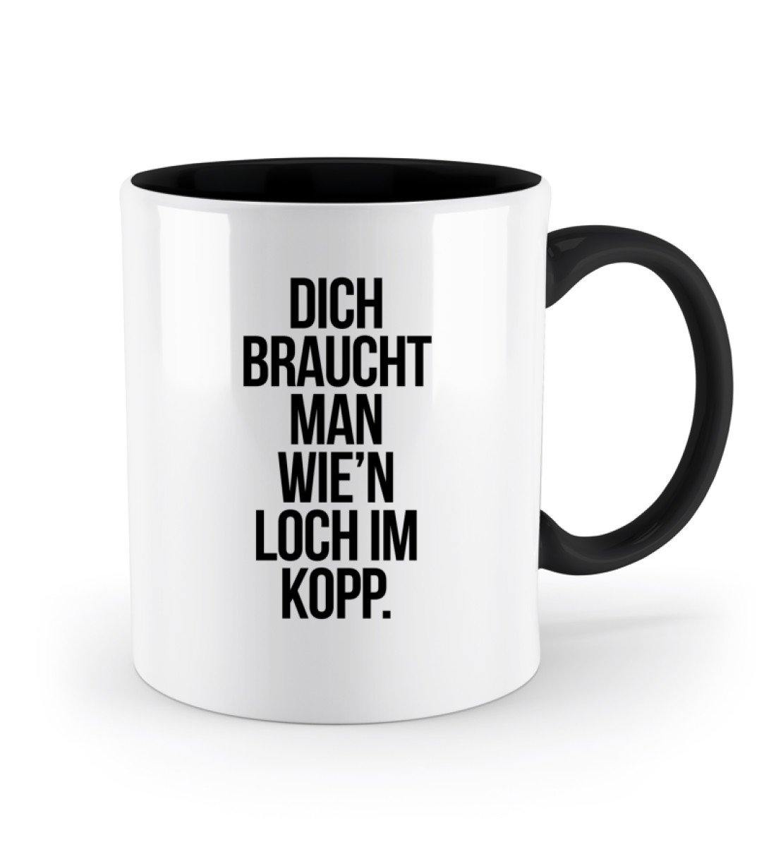 Dich braucht man wie'n Loch im Kopp  - Zweifarbige Tasse